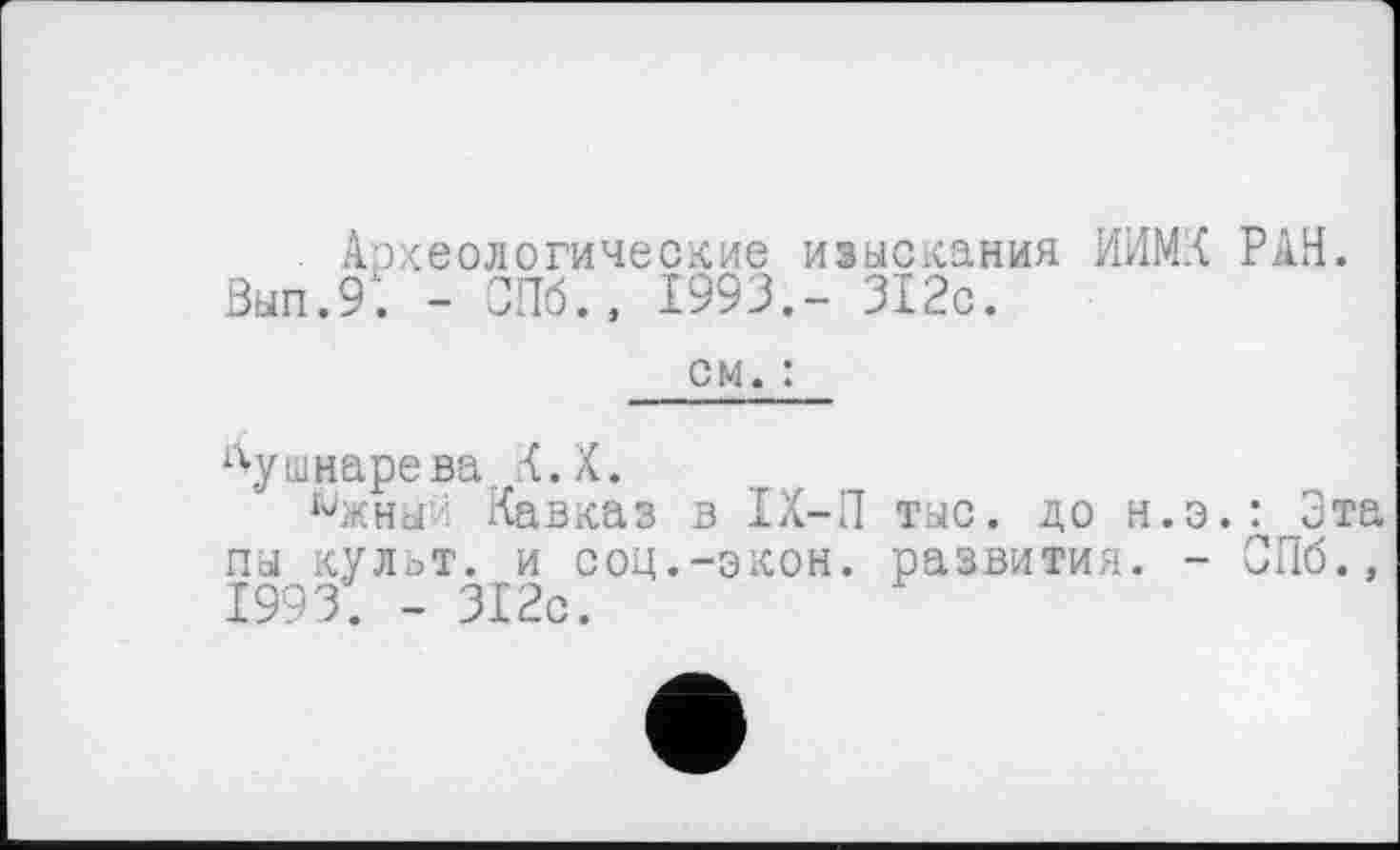 ﻿Археологические изыскания ИИМК РАН. Зып.9. - СПб., 1993,- 312с.
см. :
Кушнарева К.Х.
Чкныи Кавказ в ІХ-П тыс. до н.э.: Эта пы культ, и соц.-экон, развития. - СПб., 1993. - 312с.